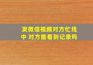 发微信视频对方忙线中 对方能看到记录吗